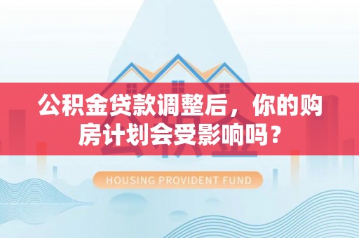 利州公积金贷款调整后，你的购房计划会受影响吗？