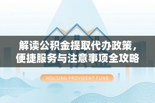 利州解读公积金提取代办政策，便捷服务与注意事项全攻略