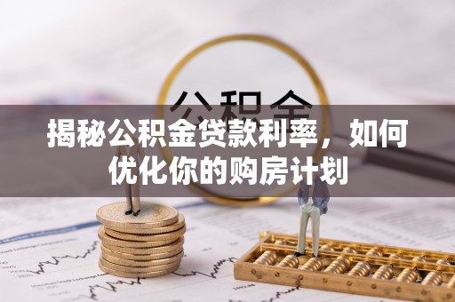 利州揭秘公积金贷款利率，如何优化你的购房计划