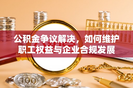 利州公积金争议解决，如何维护职工权益与企业合规发展