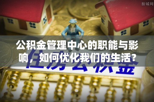 利州公积金管理中心的职能与影响，如何优化我们的生活？