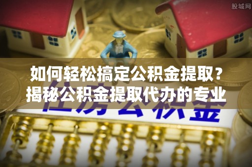 利州如何轻松搞定公积金提取？揭秘公积金提取代办的专业服务