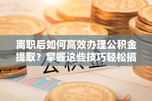 利州离职后如何高效办理公积金提取？掌握这些技巧轻松搞定