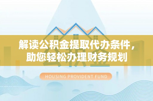 利州解读公积金提取代办条件，助您轻松办理财务规划