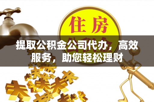 利州提取公积金公司代办，高效服务，助您轻松理财