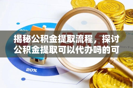 利州揭秘公积金提取流程，探讨公积金提取可以代办吗的可行性与注意事项