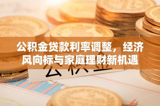 利州公积金贷款利率调整，经济风向标与家庭理财新机遇