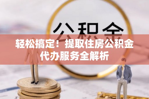 利州轻松搞定！提取住房公积金代办服务全解析