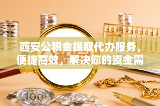 利州西安公积金提取代办服务，便捷高效，解决您的资金需求