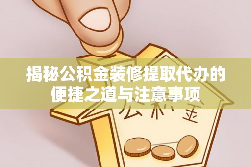 利州揭秘公积金装修提取代办的便捷之道与注意事项