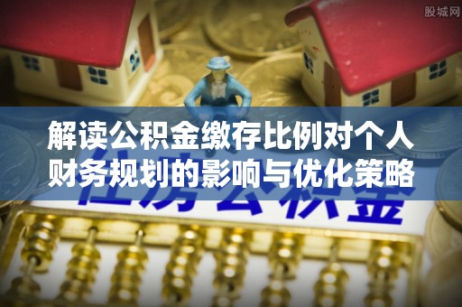 利州解读公积金缴存比例对个人财务规划的影响与优化策略