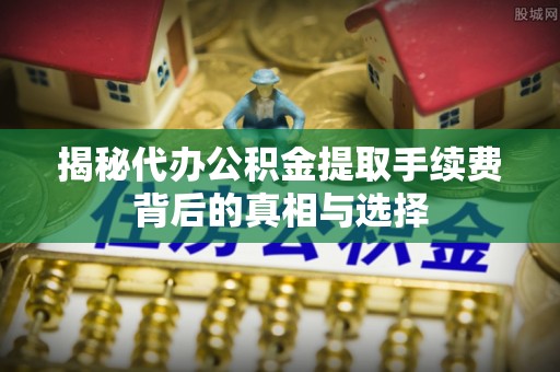 利州揭秘代办公积金提取手续费背后的真相与选择