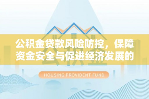 利州公积金贷款风险防控，保障资金安全与促进经济发展的平衡之道