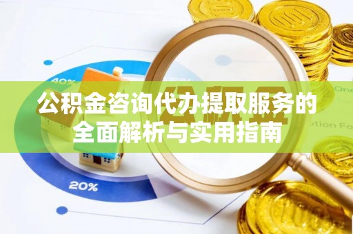 利州公积金咨询代办提取服务的全面解析与实用指南