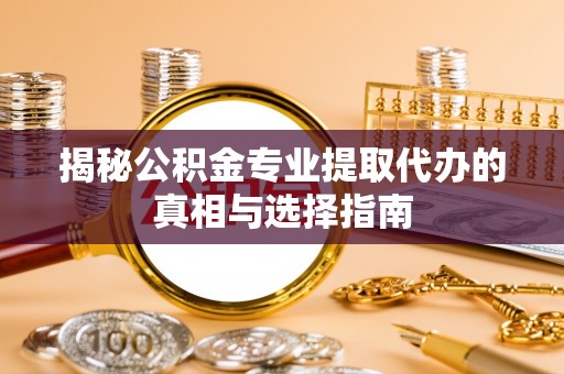 利州揭秘公积金专业提取代办的真相与选择指南