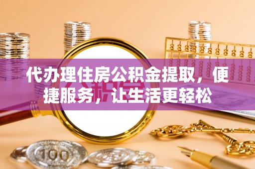 利州代办理住房公积金提取，便捷服务，让生活更轻松