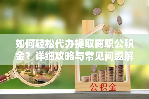 利州如何轻松代办提取离职公积金？详细攻略与常见问题解析