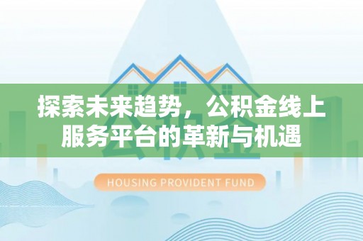 利州探索未来趋势，公积金线上服务平台的革新与机遇