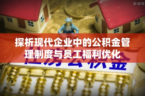 利州探析现代企业中的公积金管理制度与员工福利优化