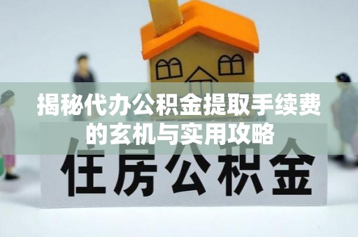 利州揭秘代办公积金提取手续费的玄机与实用攻略