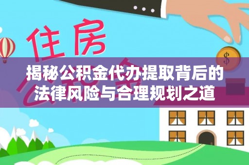 利州揭秘公积金代办提取背后的法律风险与合理规划之道