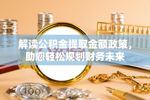 利州解读公积金提取金额政策，助您轻松规划财务未来