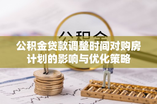 利州公积金贷款调整时间对购房计划的影响与优化策略