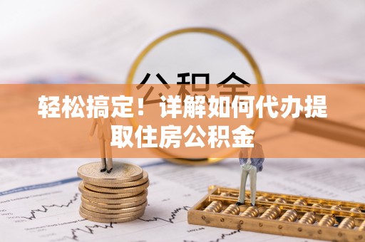 利州轻松搞定！详解如何代办提取住房公积金
