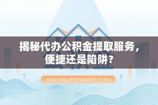 利州揭秘代办公积金提取服务，便捷还是陷阱？