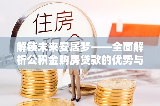 利州解锁未来安居梦——全面解析公积金购房贷款的优势与策略