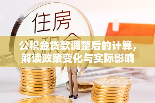 利州公积金贷款调整后的计算，解读政策变化与实际影响