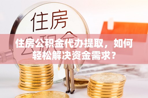 利州住房公积金代办提取，如何轻松解决资金需求？