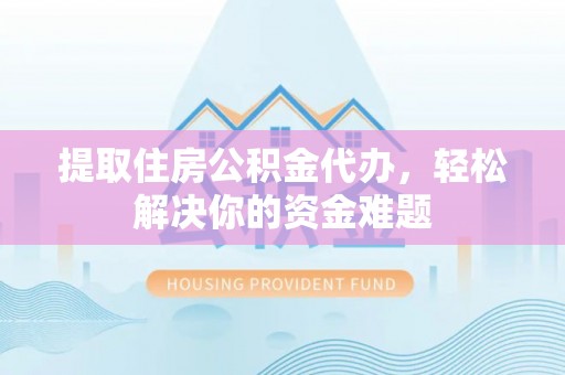 利州提取住房公积金代办，轻松解决你的资金难题