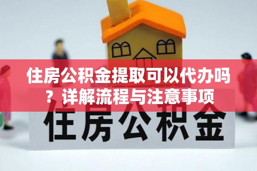 利州住房公积金提取可以代办吗？详解流程与注意事项