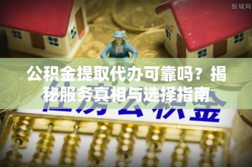 利州公积金提取代办可靠吗？揭秘服务真相与选择指南