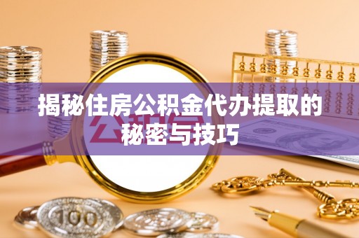 利州揭秘住房公积金代办提取的秘密与技巧