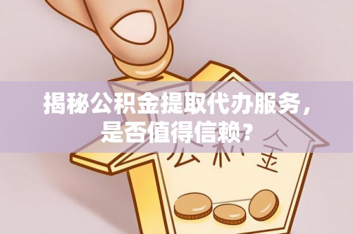 利州揭秘公积金提取代办服务，是否值得信赖？