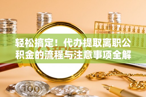 利州轻松搞定！代办提取离职公积金的流程与注意事项全解析