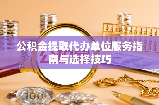 利州公积金提取代办单位服务指南与选择技巧