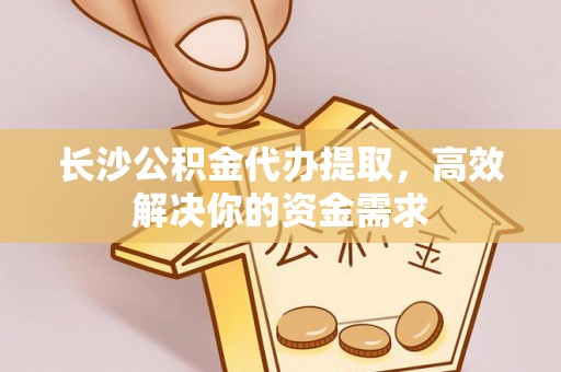 利州长沙公积金代办提取，高效解决你的资金需求