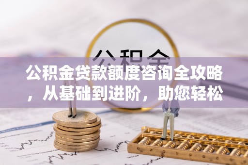 利州公积金贷款额度咨询全攻略，从基础到进阶，助您轻松掌握关键要点
