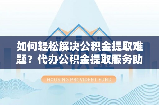 利州如何轻松解决公积金提取难题？代办公积金提取服务助您一臂之力