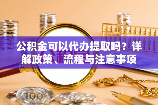 利州公积金可以代办提取吗？详解政策、流程与注意事项