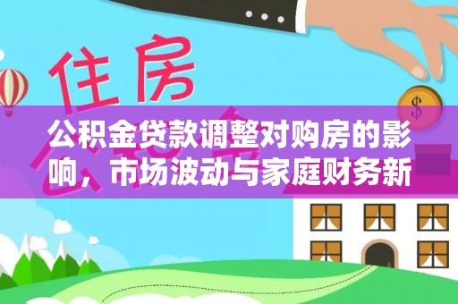利州公积金贷款调整对购房的影响，市场波动与家庭财务新趋势