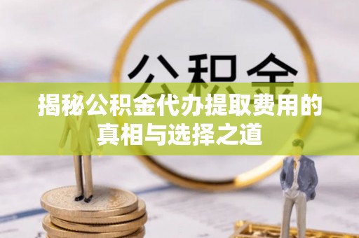 利州揭秘公积金代办提取费用的真相与选择之道