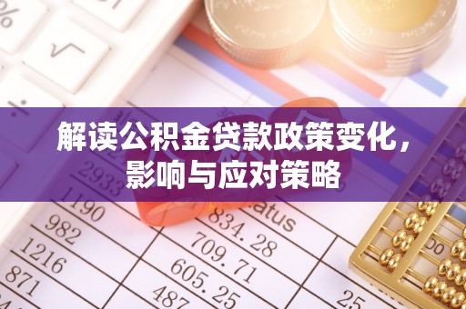 利州解读公积金贷款政策变化，影响与应对策略