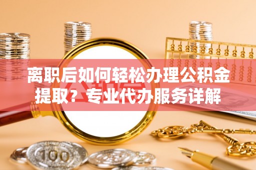 利州离职后如何轻松办理公积金提取？专业代办服务详解