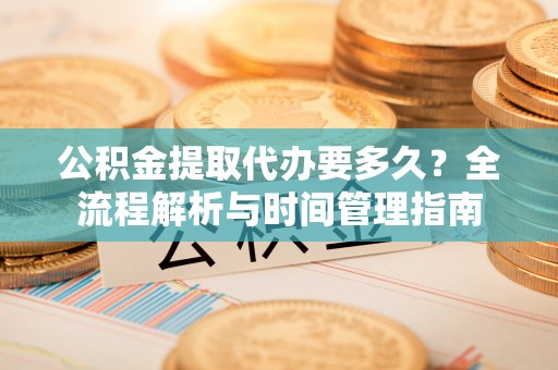 利州公积金提取代办要多久？全流程解析与时间管理指南