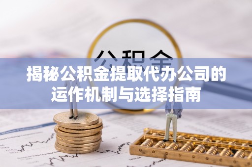 利州揭秘公积金提取代办公司的运作机制与选择指南