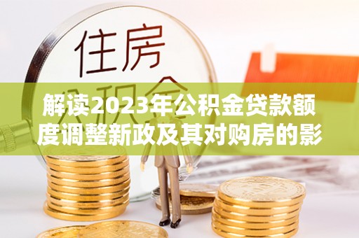 利州解读2023年公积金贷款额度调整新政及其对购房的影响